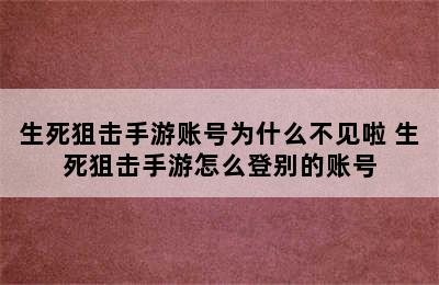 生死狙击手游账号为什么不见啦 生死狙击手游怎么登别的账号